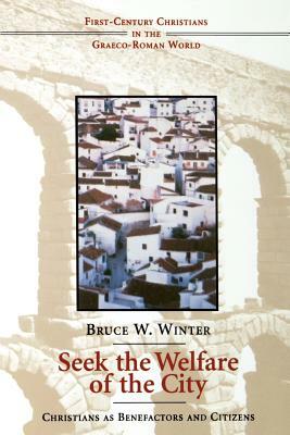 Seek the Welfare of the City: Christians as Benefactors and Citizens by Bruce W. Winter