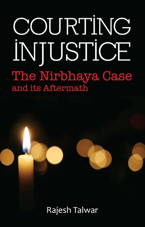 Courting Injustice - The Nirbhaya Case and its Aftermath by Rajesh Talwar