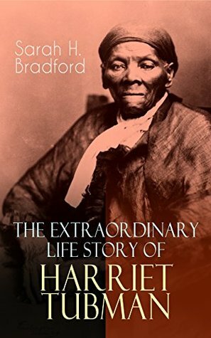 The Extraordinary Life Story of Harriet Tubman: The Female Moses Who Led Hundreds of Slaves to Freedom as the Conductor on the Underground Railroad (2 Memoirs in One Volume) by Sarah H. Bradford