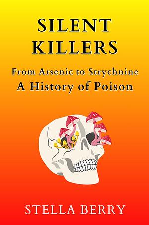 Silent Killers - From Arsenic to Strychnine: A History of Poison  by Stella Berry