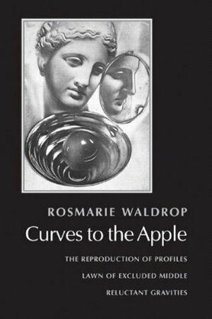 Curves to the Apple: The Reproduction of Profiles, Lawn of Excluded Middle, Reluctant Gravities by Rosmarie Waldrop