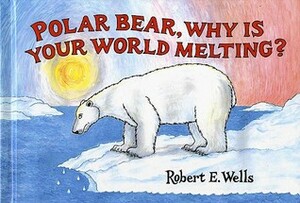Polar Bear, Why Is Your World Melting? by Robert E. Wells