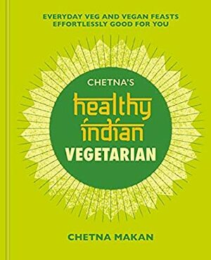 Chetna's Healthy Indian: Vegetarian: Everyday Veg and Vegan Feasts Effortlessly Good for You by Chetna Makan