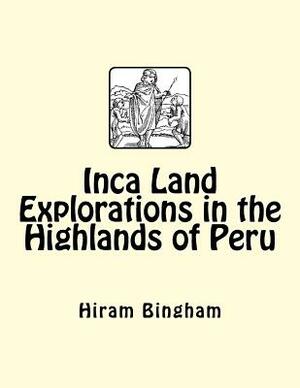 Inca Land Explorations in the Highlands of Peru by Hiram Bingham