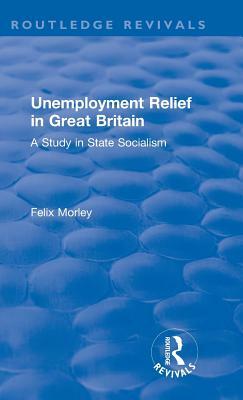 Unemployment Relief in Great Britain: A Study in State Socialism by Felix Morley