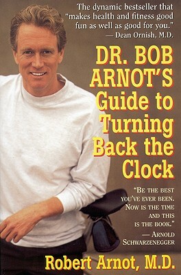 Dr. Bob Arnot's Guide to Turning Back the Clock by Robert Arnot, Bob Arnot, M. D. Robert Arnot