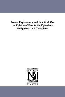 Notes, Explanatory and Practical, On the Epistles of Paul to the Ephesians, Philippians, and Colossians. by None