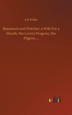 Beaumont and Fletcher, a Wife For a Month, the Lovers Progress, the Pilgrim, ... by A. R. Waller
