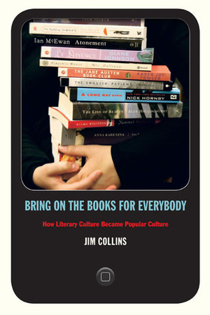 Bring on the Books for Everybody: How Literary Culture Became Popular Culture by Jim Collins
