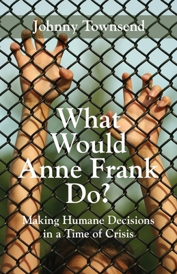 What Would Anne Frank Do?: Making Humane Decisions in a Time of Crisis by Johnny Townsend