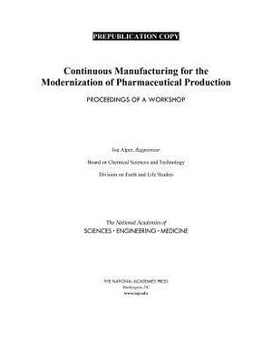 Continuous Manufacturing for the Modernization of Pharmaceutical Production: Proceedings of a Workshop by Division on Earth and Life Studies, National Academies of Sciences Engineeri, Board on Chemical Sciences and Technolog