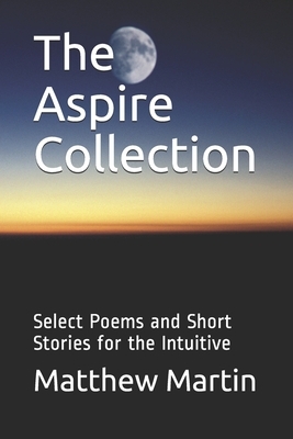 The Aspire Collection: Select Poems and Short Stories for the Intuitive by Matthew Martin