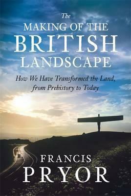 The Making of the British Landscape: How We Have Transformed the Land, from Prehistory to Today by Francis Pryor