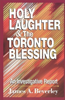 Holy Laughter and the Toronto Blessing: An Investigative Report by James A. Beverley