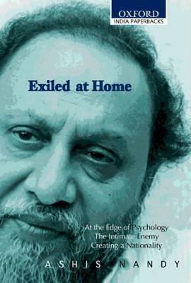Exiled at Home: Comprising at the Edge of Psychology, the Intimate Enemy Creating a Nationality by Ashis Nandy
