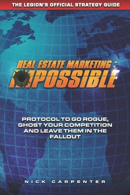 Real Estate Marketing: imPossible: Protocol To Go Rogue, Ghost Your Competition And Leave Them In The Fallout by Nicholaus Carpenter
