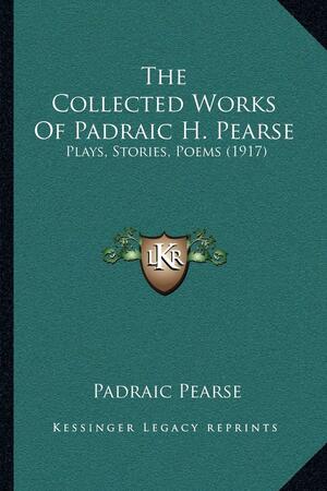 The Collected Works of Padraic H. Pearse: Plays, Stories, Poems by Pádraic Pearse