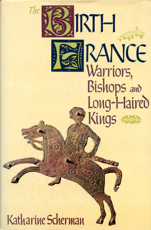 The Birth of France: Warriors, Bishops and Long-Haired Kings by Katharine Scherman