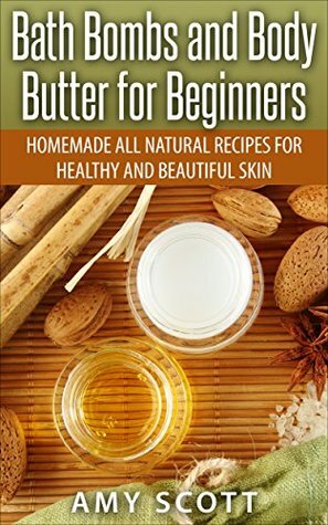 Bath Bombs and Body Butter for Beginners: Homemade All Natural Recipes for Healthy and Beautiful Skin by Amy Scott