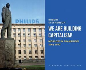 We Are Building Capitalism!: Moscow in Transition 1992-1997 by Robert Stephenson