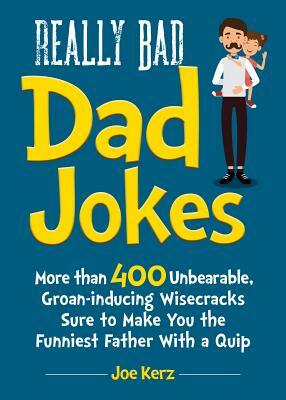 Really Bad Dad Jokes: More Than 400 Unbearable Groan-Inducing Wisecracks Sure to Make You the Funniest Father with a Quip by Joe Kerz