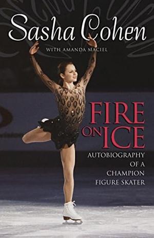 Sasha Cohen: Fire on Ice: Autobiography of a Champion Figure Skater by Sasha Cohen, Amanda Maciel, Kathy Goedeken