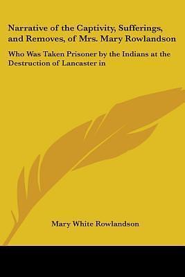Narrative of the Captivity, Sufferings, and Removes, of Mrs. Mary Rowlandson: Who Was Taken Prisoner by the Indians at the Destruction of Lancaster in by Mary Rowlandson, Mary Rowlandson, Timothy Harrington