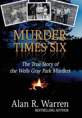 Murder Times Six: The True Story of the Wells Gray Park Murders by Alan R. Warren