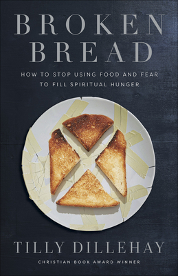 Broken Bread: How to Stop Using Food and Fear to Fill Spiritual Hunger by Tilly Dillehay