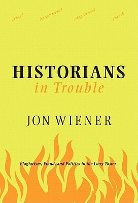 Historians in Trouble: Plagiarism, Fraud, and Politics in the Ivory Tower by Jon Wiener