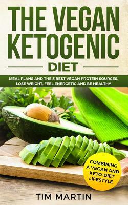 Vegan Ketogenic Diet: Combining a Vegan and Keto-Diet Lifestyle: Meal Plans and the 5 Best Vegan Protein Sources, Lose Weight, Feel Energeti by Tim Martin