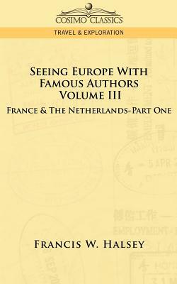 Seeing Europe with Famous Authors: Volume III - France & the Netherlands-Part One by Francis W. Halsey