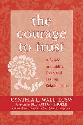 The Courage to Trust: A Guide to Building Deep and Lasting Relationships by Cynthia Lynn Wall