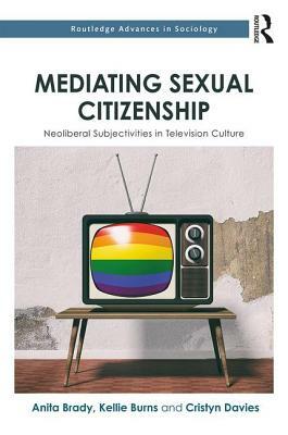 Mediating Sexual Citizenship: Neoliberal Subjectivities in Television Culture by Kellie Burns, Anita Brady, Cristyn Davies