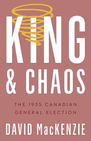 King and Chaos: The 1935 Canadian General Election by David MacKenzie