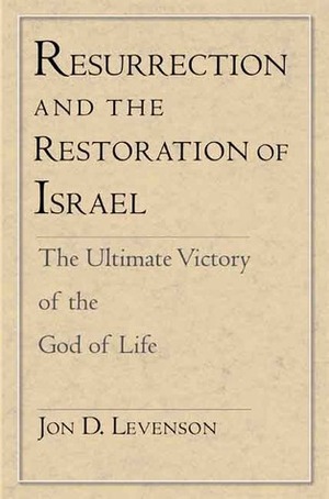 Resurrection and the Restoration of Israel: The Ultimate Victory of the God of Life by Jon D. Levenson