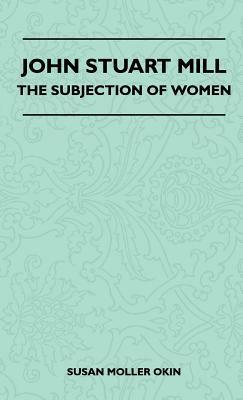 John Stuart Mill - The Subjection Of Women by Susan Moller Okin