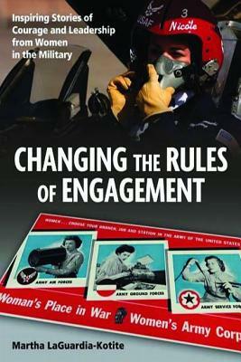 Changing the Rules of Engagement: Inspiring Stories of Courage and Leadership from Women in the Military by Martha Laguardia-Kotite