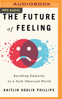 The Future of Feeling: Building Empathy in a Tech-Obsessed World by Kaitlin Ugolik Phillips