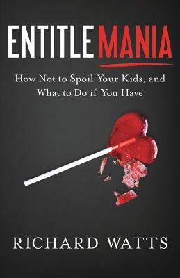 Entitlemania: How Not to Spoil Your Kids, and What to Do If You Have by Richard Watts