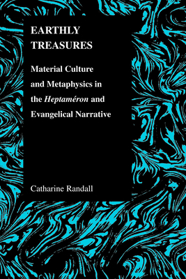 Earthly Treasures: Material Culture and Metaphysics in the Heptameron and Evangelical Narrative by Catharine Randall