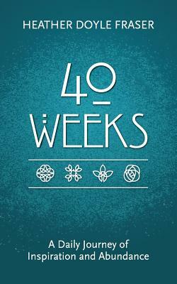 40 Weeks: A Daily Journey of Inspiration and Abundance by Heather Doyle Fraser