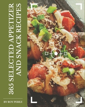 365 Selected Appetizer and Snack Recipes: Making More Memories in your Kitchen with Appetizer and Snack Cookbook! by Roy Perez