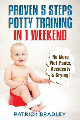 Proven 5-Steps Potty Training In 1 Weekend: No More Wet Pants, Accidents & Crying! by Patrick Bradley
