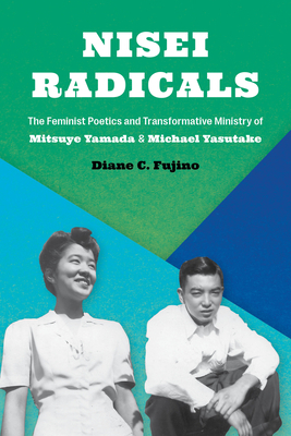 Nisei Radicals: The Feminist Poetics and Transformative Ministry of Mitsuye Yamada and Michael Yasutake by Diane C. Fujino