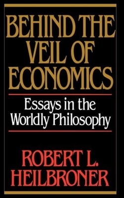 Behind the Veil of Economics: Essays in the Worldly Philosophy by Robert L. Heilbroner