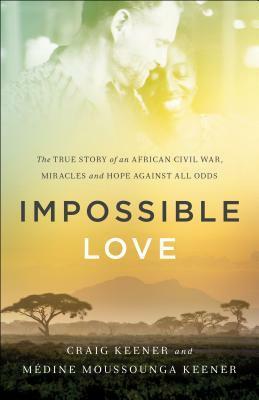 Impossible Love: The True Story of an African Civil War, Miracles and Hope Against All Odds by Medine Moussounga Keener, Craig S. Keener