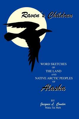Raven's Children: Word Sketches of the Land and Native Arctic Peoples of Alaska by Jacques L. Condor
