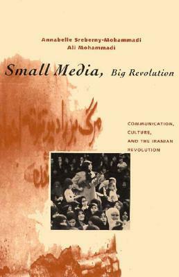 Small Media, Big Revolution: Communication, Culture, and the Iranian Revolution by Ali Mohammadi, Annabelle Sreberny-Mohammadi