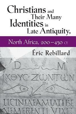 Christians and Their Many Identities in Late Antiquity, North Africa, 200-450 CE by Eric Rebillard
